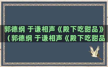 郭德纲 于谦相声《殿下吃甜品》（郭德纲 于谦相声《殿下吃甜品》演员表）